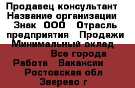 Продавец-консультант › Название организации ­ Знак, ООО › Отрасль предприятия ­ Продажи › Минимальный оклад ­ 15 000 - Все города Работа » Вакансии   . Ростовская обл.,Зверево г.